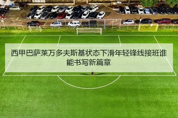 西甲巴萨莱万多夫斯基状态下滑年轻锋线接班谁能书写新篇章
